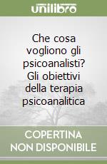 Che cosa vogliono gli psicoanalisti? Gli obiettivi della terapia psicoanalitica libro