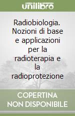 Radiobiologia. Nozioni di base e applicazioni per la radioterapia e la radioprotezione