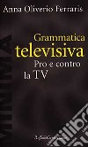 Grammatica televisiva. Pro e contro la Tv libro
