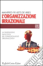 L'organizzazione irrazionale. La dimensione nascosta dei comportamenti organizzativi libro