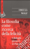 La filosofia come ricerca della felicità. I dialoghi giovanili di Platone libro