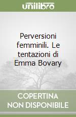 Perversioni femminili. Le tentazioni di Emma Bovary libro