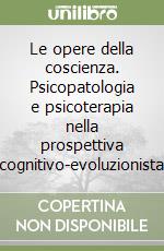 Le opere della coscienza. Psicopatologia e psicoterapia nella prospettiva cognitivo-evoluzionista