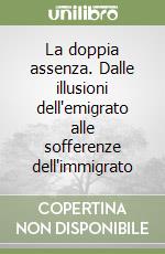 La doppia assenza. Dalle illusioni dell'emigrato alle sofferenze dell'immigrato libro