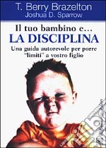 Il tuo bambino e... la disciplina. Una guida autorevole per porre «limiti» a vostro figlio libro