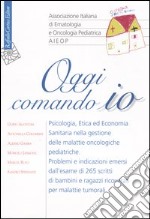 Oggi comando io. Psicologia, etica ed economia sanitaria nella gestione delle malattie oncologiche pediatriche libro