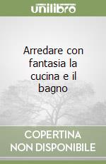 Arredare con fantasia la cucina e il bagno libro