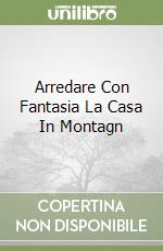 Arredare Con Fantasia La Casa In Montagn libro