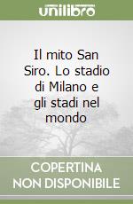 Il mito San Siro. Lo stadio di Milano e gli stadi nel mondo libro