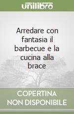 Arredare con fantasia il barbecue e la cucina alla brace libro