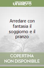 Arredare con fantasia il soggiorno e il pranzo libro