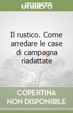 Il rustico. Come arredare le case di campagna riadattate libro