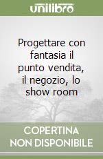 Progettare con fantasia il punto vendita, il negozio, lo show room libro