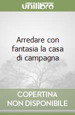 Arredare con fantasia la casa di campagna libro
