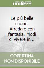 Le più belle cucine. Arredare con fantasia. Modi di vivere in... libro