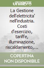 La Gestione dell'elettricita' nell'industria. Costi d'esercizio, tariffe, illuminazione, riscaldamento, climatizzazione, pompe di calore, laser, microonde libro