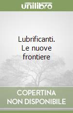 Lubrificanti. Le nuove frontiere libro