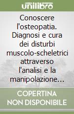 Conoscere l'osteopatia. Diagnosi e cura dei disturbi muscolo-scheletrici attraverso l'analisi e la manipolazione delle ossa e delle articolazioni