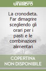 La cronodieta. Far dimagrire scegliendo gli orari per i pasti e le combinazioni alimentari libro