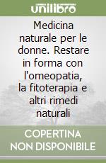 Medicina naturale per le donne. Restare in forma con l'omeopatia, la fitoterapia e altri rimedi naturali