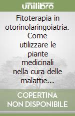 Fitoterapia in otorinolaringoiatria. Come utilizzare le piante medicinali nella cura delle malattie dell'orecchio, del naso e della gola