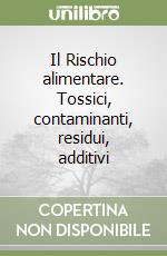 Il Rischio alimentare. Tossici, contaminanti, residui, additivi libro