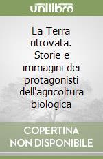 La Terra ritrovata. Storie e immagini dei protagonisti dell'agricoltura biologica