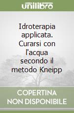 Idroterapia applicata. Curarsi con l'acqua secondo il metodo Kneipp libro