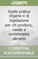 Guida pratica d'igiene e di legislazione per chi produce, vende e somministra alimenti libro