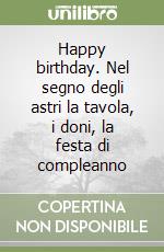 Happy birthday. Nel segno degli astri la tavola, i doni, la festa di compleanno libro