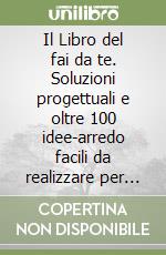 Il Libro del fai da te. Soluzioni progettuali e oltre 100 idee-arredo facili da realizzare per ogni ambiente della casa libro