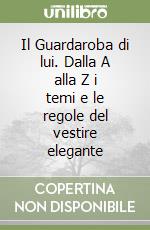 Il Guardaroba di lui. Dalla A alla Z i temi e le regole del vestire elegante