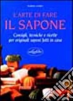 L'arte di fare il sapone. Consigli, tecniche e ricette