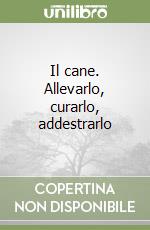 Il cane. Allevarlo, curarlo, addestrarlo libro