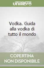 Vodka. Guida alla vodka di tutto il mondo libro