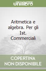 Aritmetica e algebra. Per gli Ist. Commerciali libro