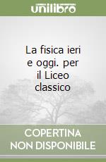 La fisica ieri e oggi. per il Liceo classico libro
