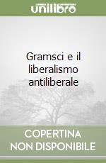 Gramsci e il liberalismo antiliberale libro