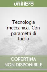 Tecnologia meccanica. Con parametri di taglio libro