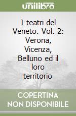 I teatri del Veneto. Vol. 2: Verona, Vicenza, Belluno ed il loro territorio libro