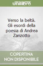 Verso la beltà. Gli esordi della poesia di Andrea Zanzotto libro