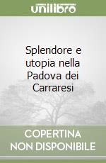 Splendore e utopia nella Padova dei Carraresi libro