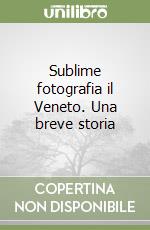 Sublime fotografia il Veneto. Una breve storia libro