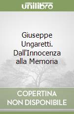 Giuseppe Ungaretti. Dall'Innocenza alla Memoria