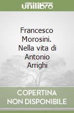 Francesco Morosini. Nella vita di Antonio Arrighi