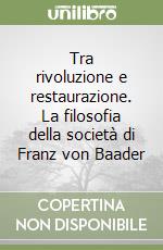 Tra rivoluzione e restaurazione. La filosofia della società di Franz von Baader libro