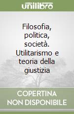 Filosofia, politica, società. Utilitarismo e teoria della giustizia libro