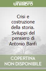 Crisi e costruzione della storia. Sviluppi del pensiero di Antonio Banfi