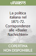 La politica italiana nel 1871-72. Corrispondenze alle «Basler Nachrichten» libro