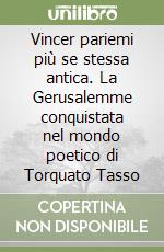 Vincer pariemi più se stessa antica. La Gerusalemme conquistata nel mondo poetico di Torquato Tasso libro